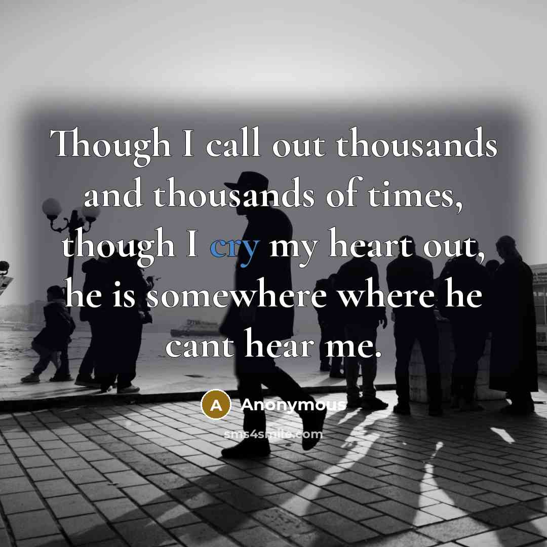 “Though I call out thousands and thousands of times, though I cry my heart out, he is somewhere where he cant hear me.” quote by Anonymous