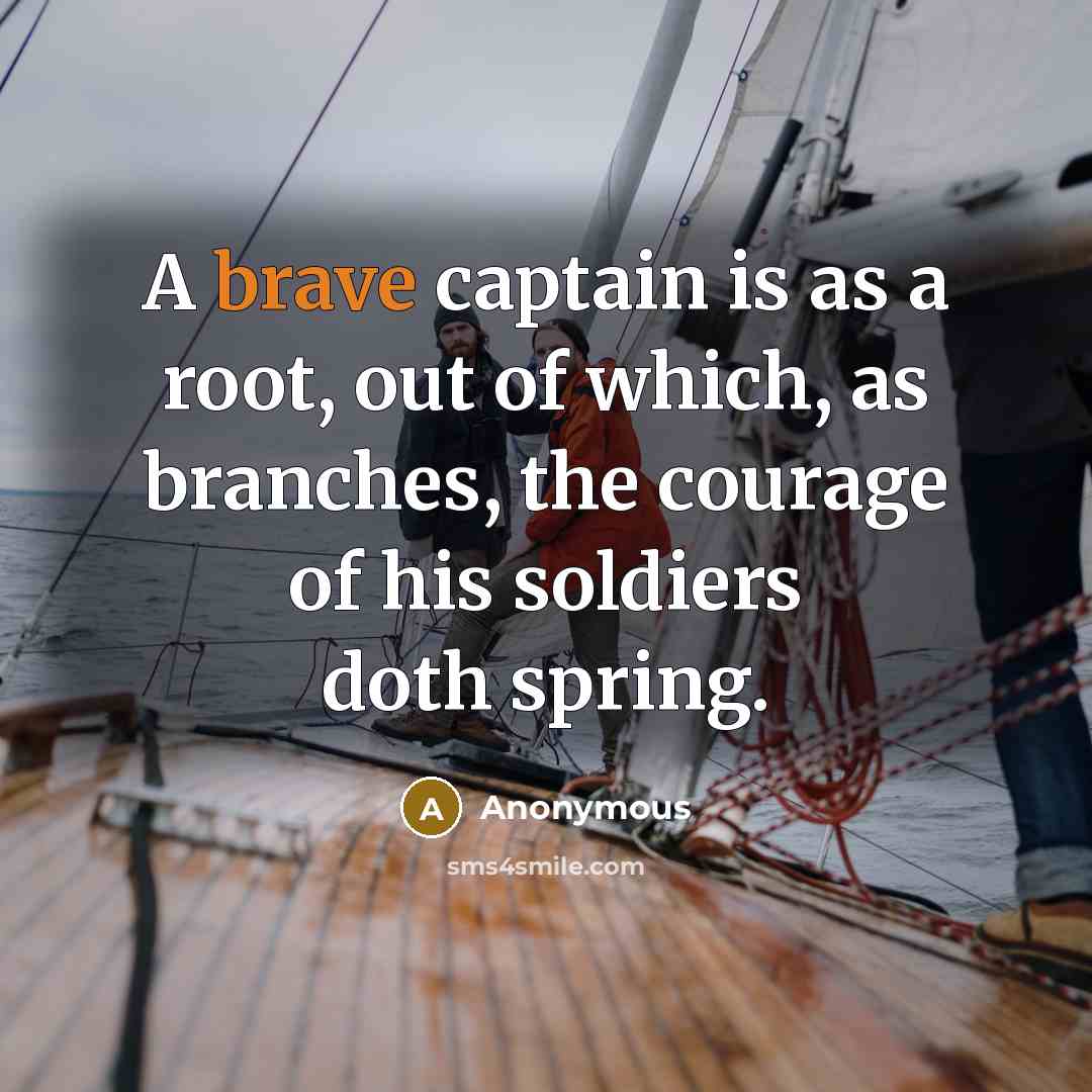 “A brave captain is as a root, out of which, as branches, the courage of his soldiers doth spring.” quote by Anonymous