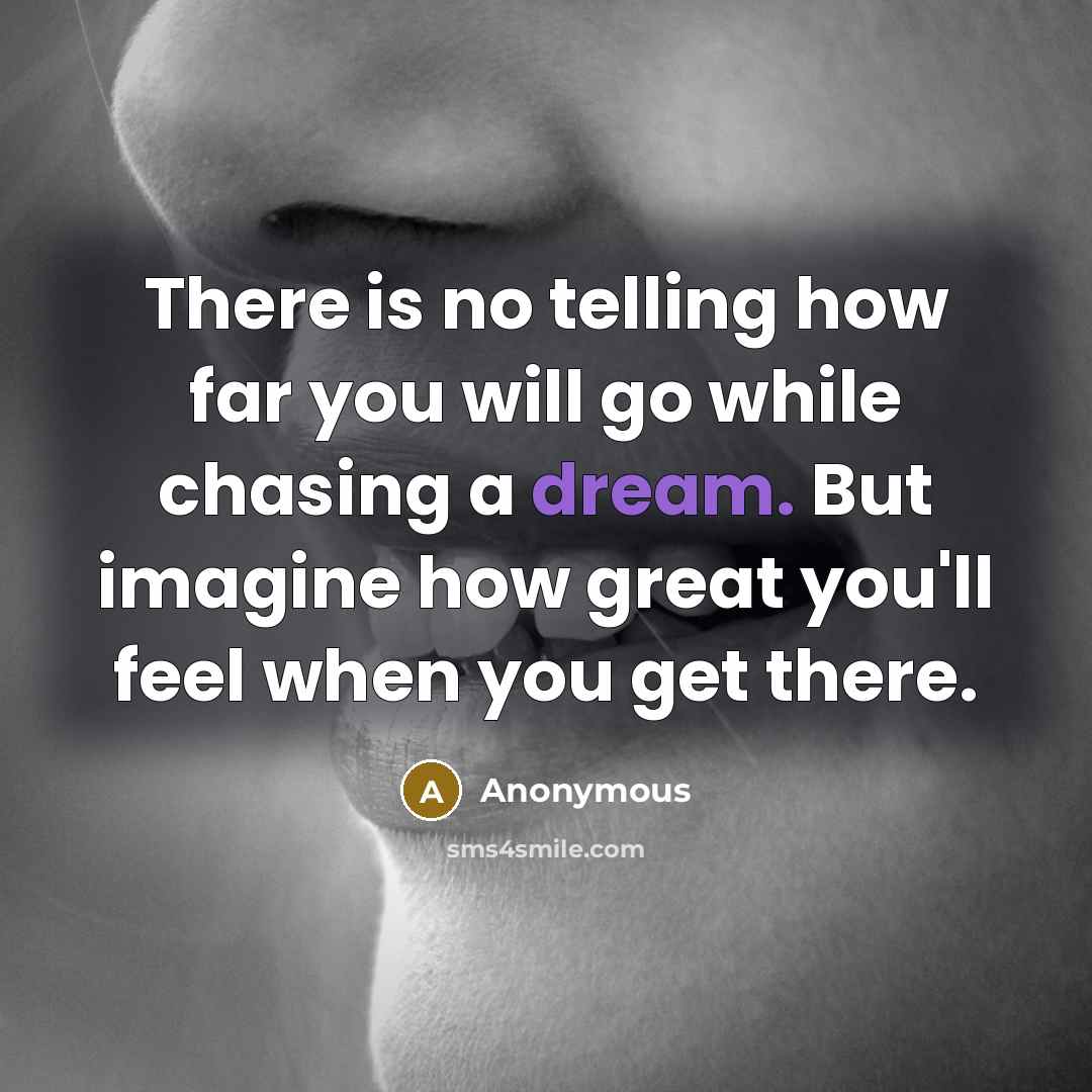 “There is no telling how far you will go while chasing a dream. But imagine how great you'll feel when you get there.” quote by Anonymous