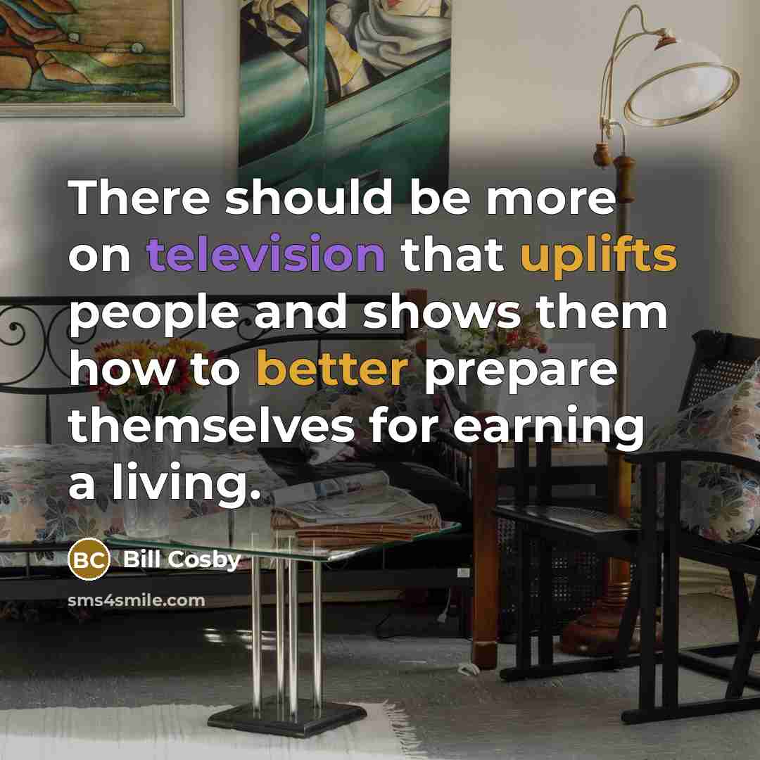 “There should be more on television that uplifts people and shows them how to better prepare themselves for earning a living.” quote by Bill Cosby