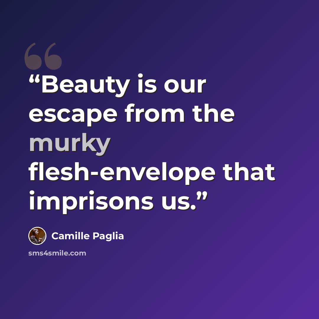 “Beauty is our escape from the murky flesh-envelope that imprisons us.” quote by Camille Paglia