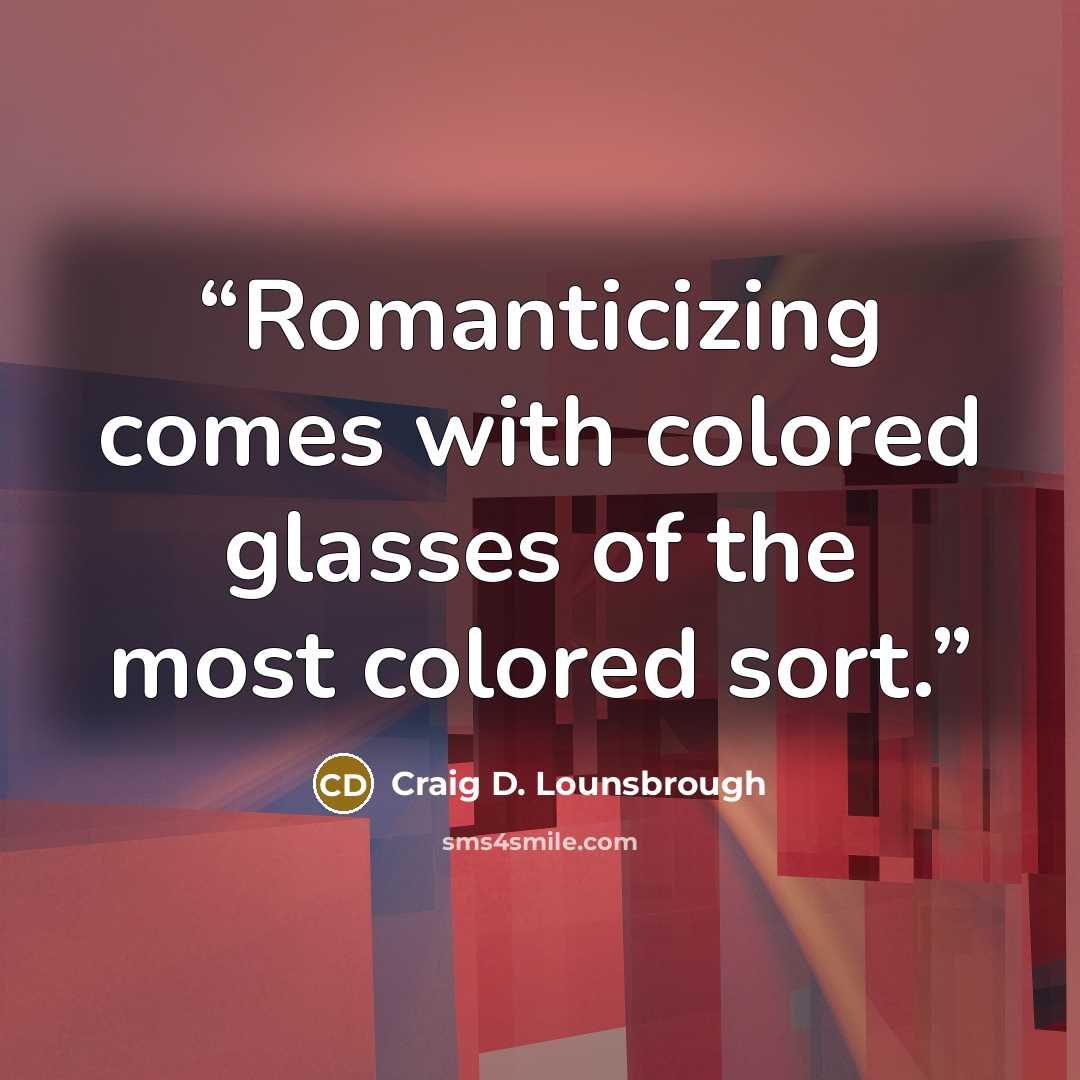 “Romanticizing comes with colored glasses of the most colored sort.” quote by Craig D. Lounsbrough