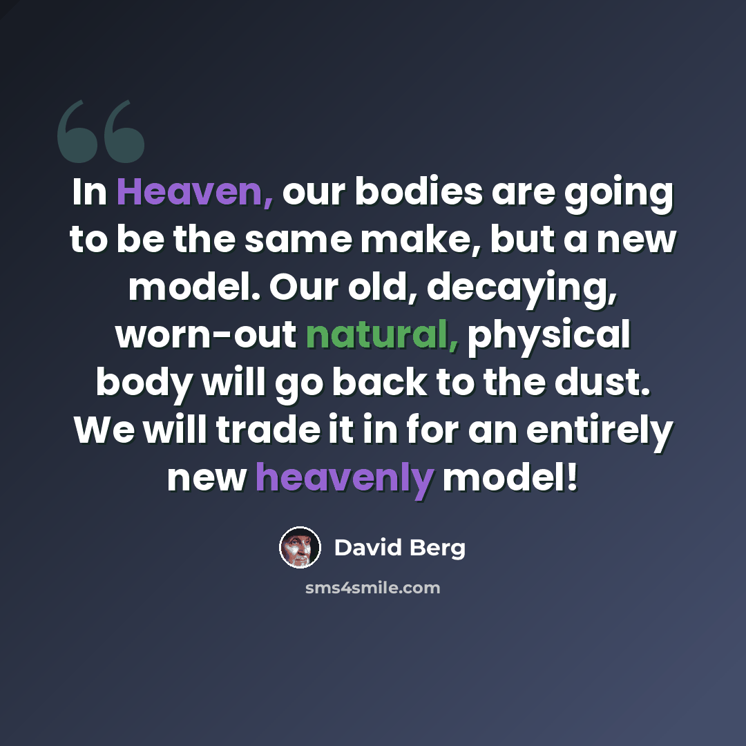 “In Heaven, our bodies are going to be the same make, but a new model. Our old, decaying, worn-out natural, physical body will go back to the dust. We will trade it in for an entirely new heavenly model!” quote by David Berg