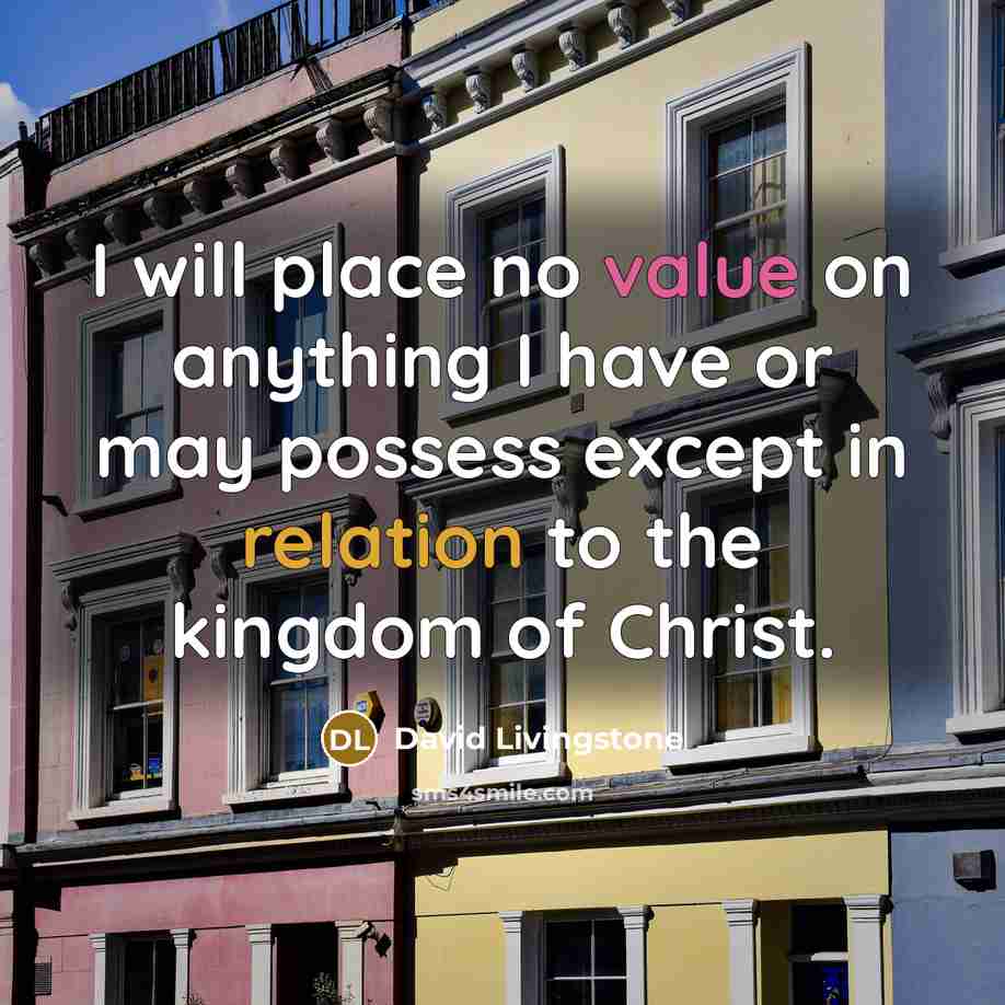 “I will place no value on anything I have or may possess except in relation to the kingdom of Christ.” quote by David Livingstone