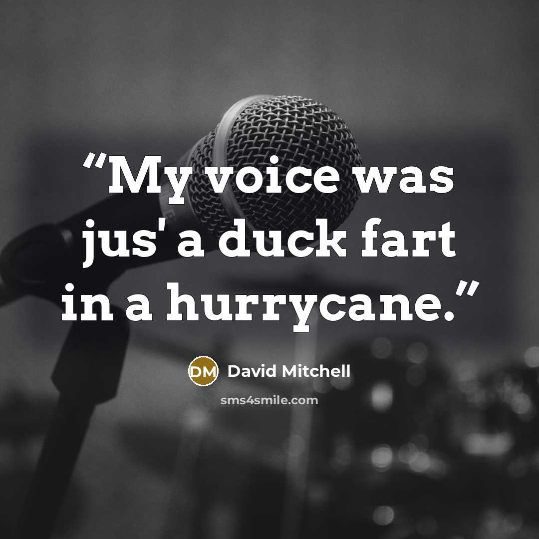“My voice was jus' a duck fart in a hurrycane.” quote by David Mitchell