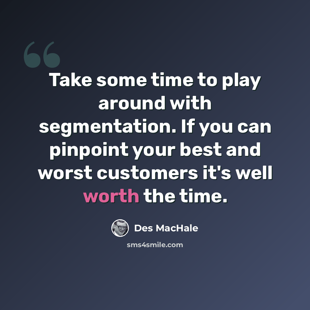 “Take some time to play around with segmentation. If you can pinpoint your best and worst customers it's well worth the time.” quote by Des MacHale