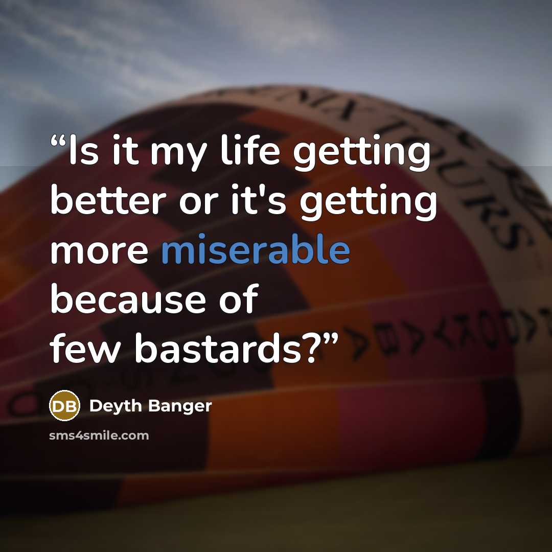 “Is it my life getting better or it's getting more miserable because of few bastards?” quote by Deyth Banger