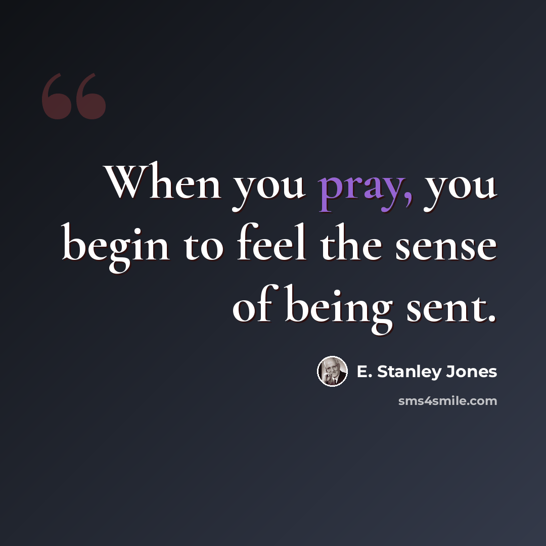 “When you pray, you begin to feel the sense of being sent.” quote by E. Stanley Jones