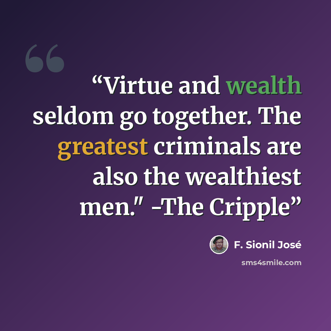 “Virtue and wealth seldom go together. The greatest criminals are also the wealthiest men." -The Cripple” quote by F. Sionil José