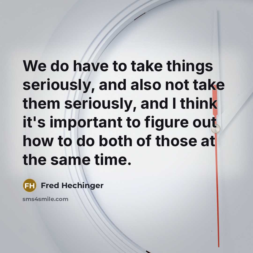 “We do have to take things seriously, and also not take them seriously, and I think it's important to figure out how to do both of those at the same time.” quote by Fred Hechinger