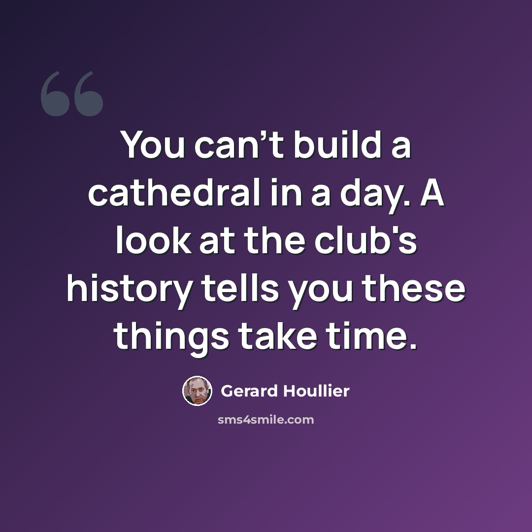 “You can't build a cathedral in a day. A look at the club's history tells you these things take time.” quote by Gerard Houllier