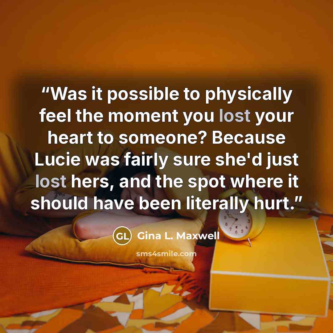 “Was it possible to physically feel the moment you lost your heart to someone? Because Lucie was fairly sure she'd just lost hers, and the spot where it should have been literally hurt.” quote by Gina L. Maxwell