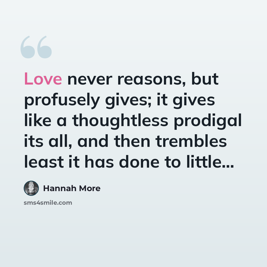 “Love never reasons, but profusely gives; it gives like a thoughtless prodigal its all, and then trembles least it has done to little…” quote by Hannah More