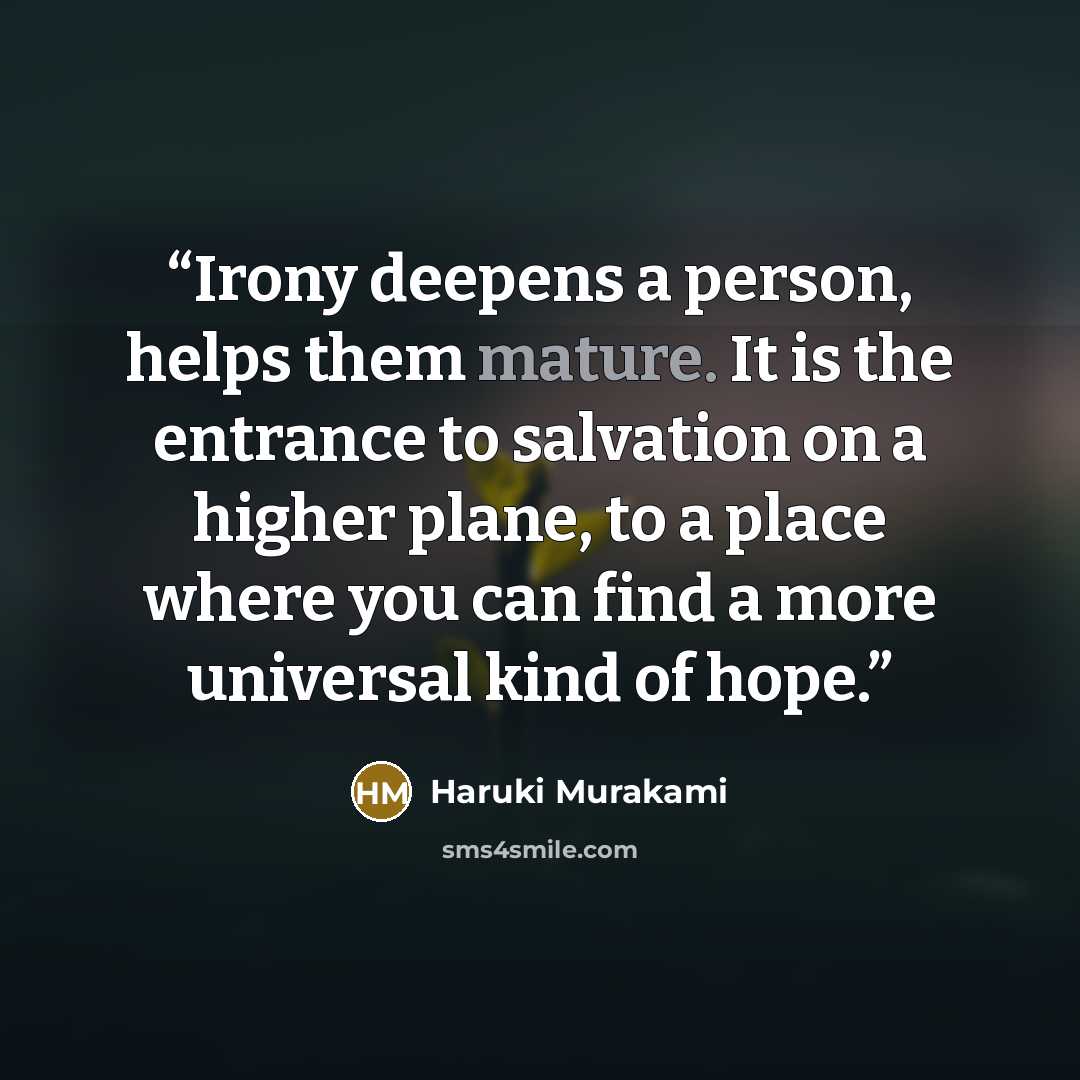 “Irony deepens a person, helps them mature. It is the entrance to salvation on a higher plane, to a place where you can find a more universal kind of hope.” quote by Haruki Murakami
