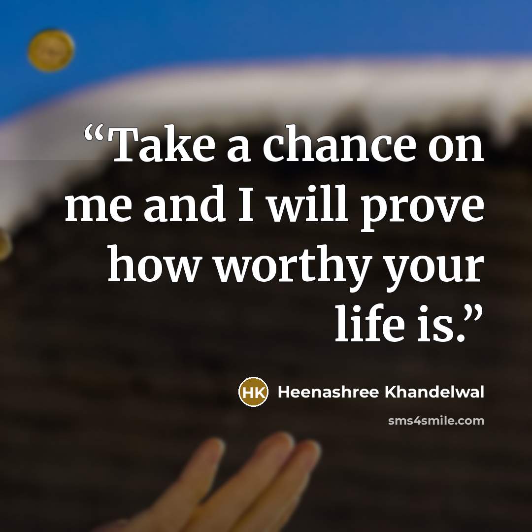 “Take a chance on me and I will prove how worthy your life is.” quote by Heenashree Khandelwal