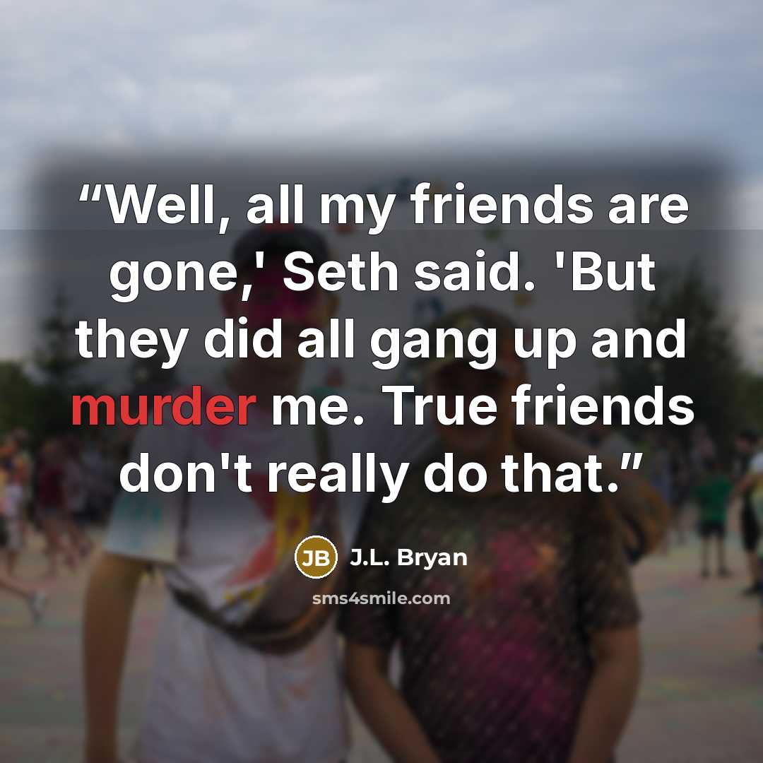 “Well, all my friends are gone,' Seth said. 'But they did all gang up and murder me. True friends don't really do that.” quote by J.L. Bryan