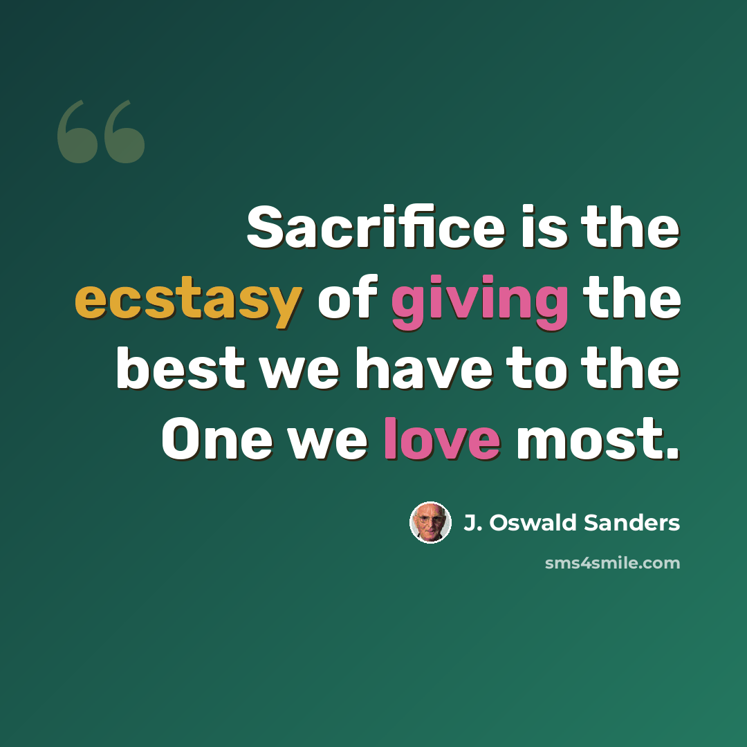 “Sacrifice is the ecstasy of giving the best we have to the One we love most.” quote by J. Oswald Sanders