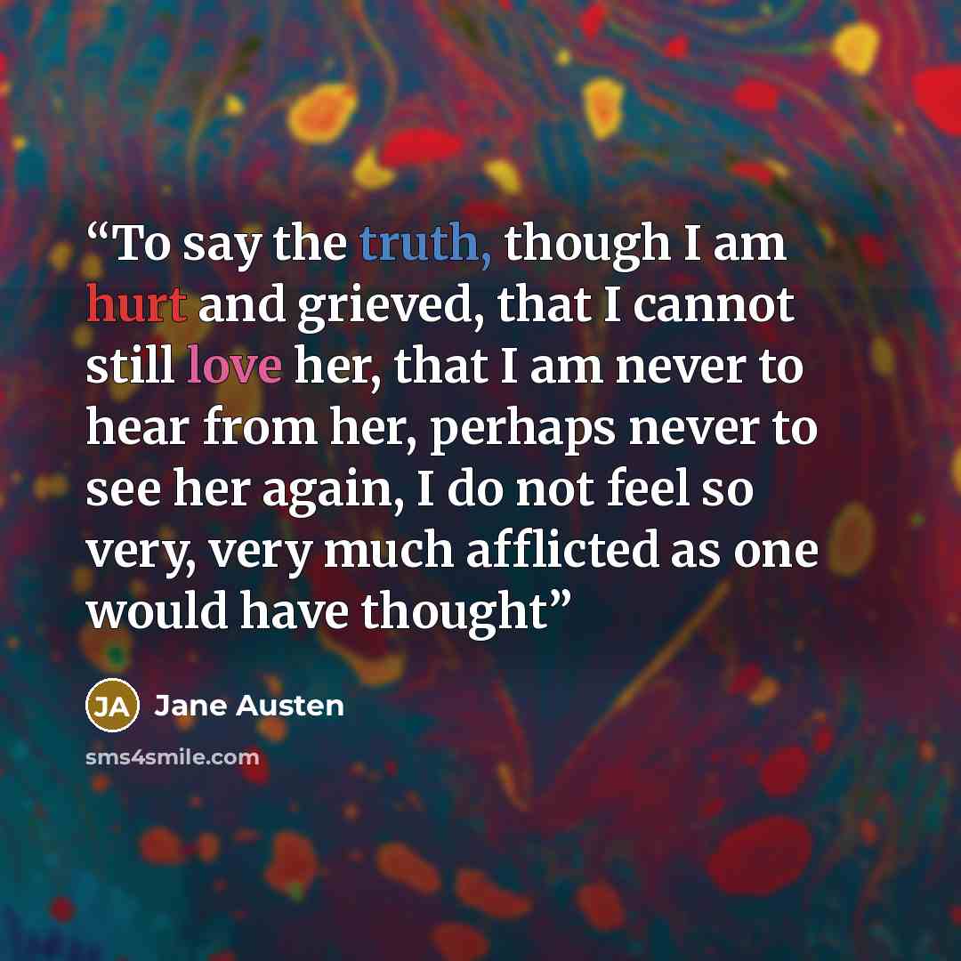“To say the truth, though I am hurt and grieved, that I cannot still love her, that I am never to hear from her, perhaps never to see her again, I do not feel so very, very much afflicted as one would have thought” quote by Jane Austen