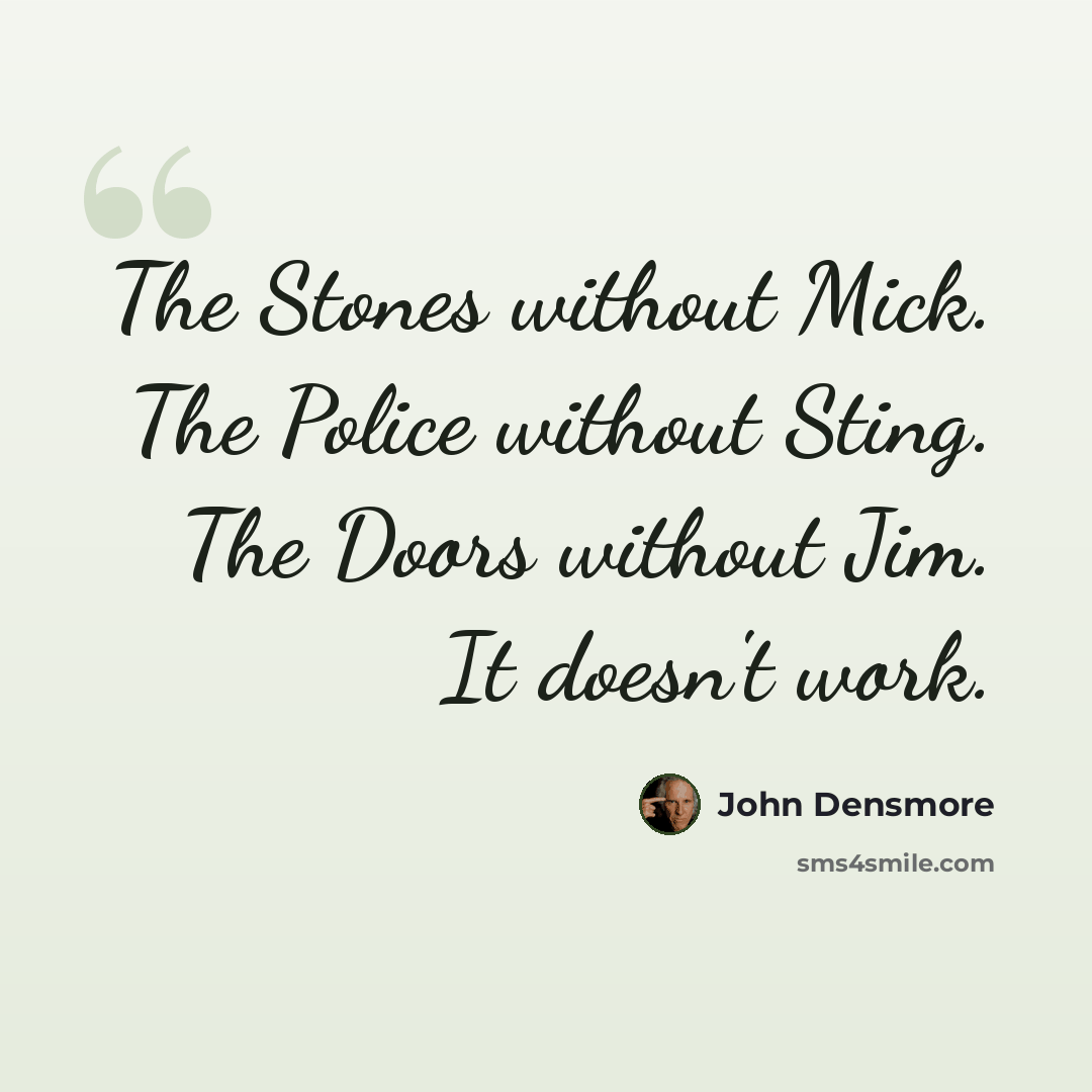 “The Stones without Mick. The Police without Sting. The Doors without Jim. It doesn't work.” quote by John Densmore
