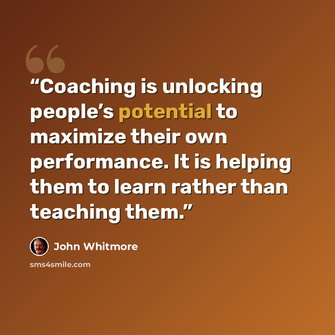 “Coaching is unlocking people’s potential to maximize their own performance. It is helping them to learn rather than teaching them.” quote by John Whitmore