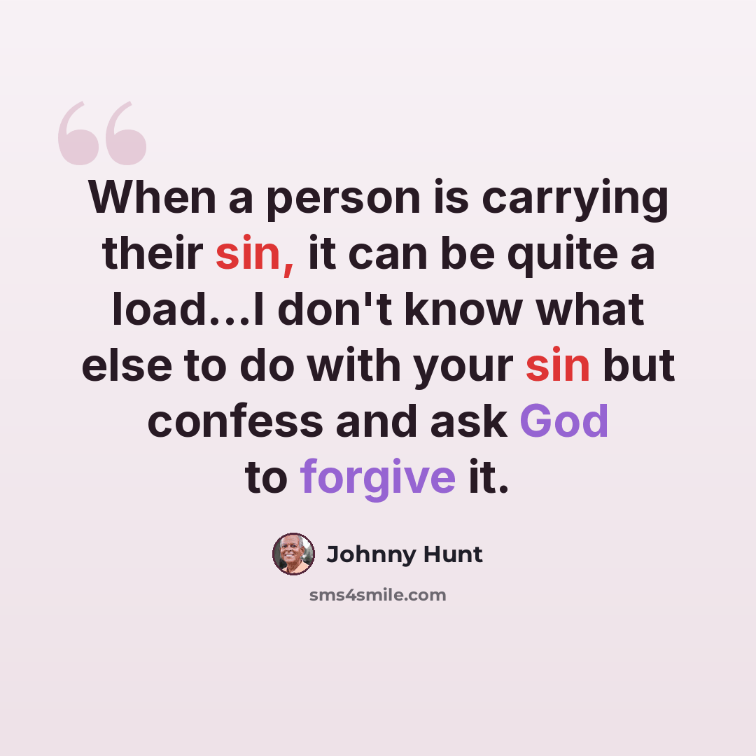 “When a person is carrying their sin, it can be quite a load...I don't know what else to do with your sin but confess and ask God to forgive it.” quote by Johnny Hunt