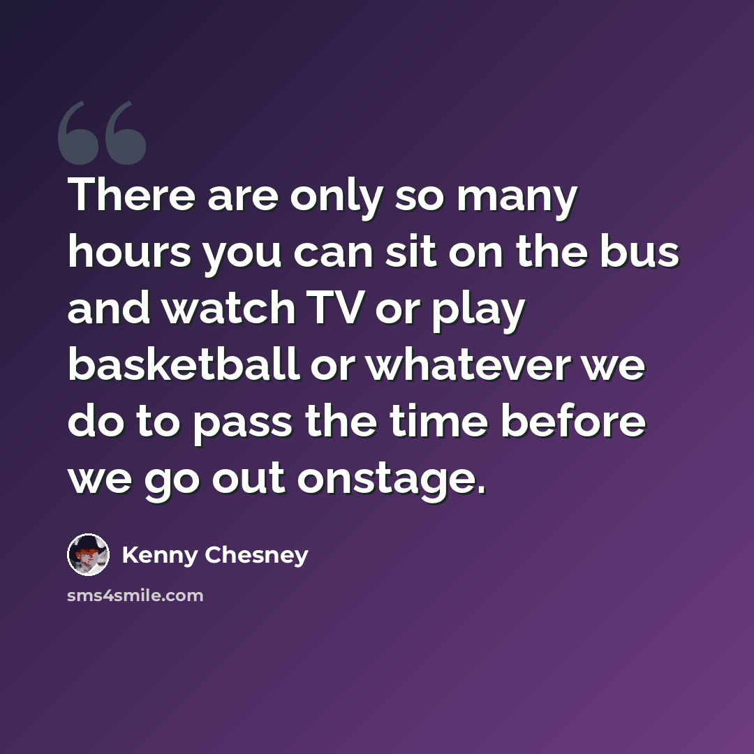 “There are only so many hours you can sit on the bus and watch TV or play basketball or whatever we do to pass the time before we go out onstage.” quote by Kenny Chesney