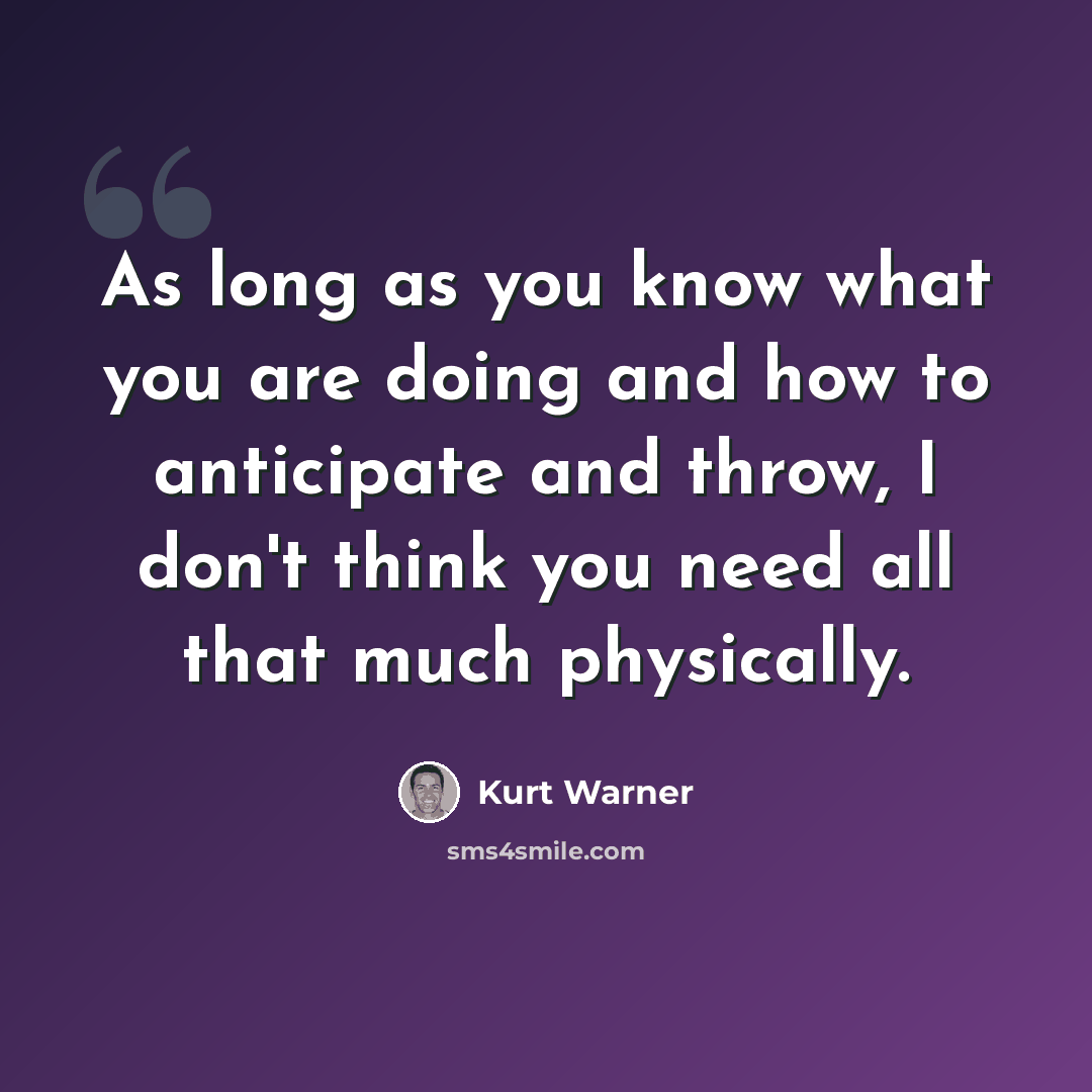“As long as you know what you are doing and how to anticipate and throw, I don't think you need all that much physically.” quote by Kurt Warner