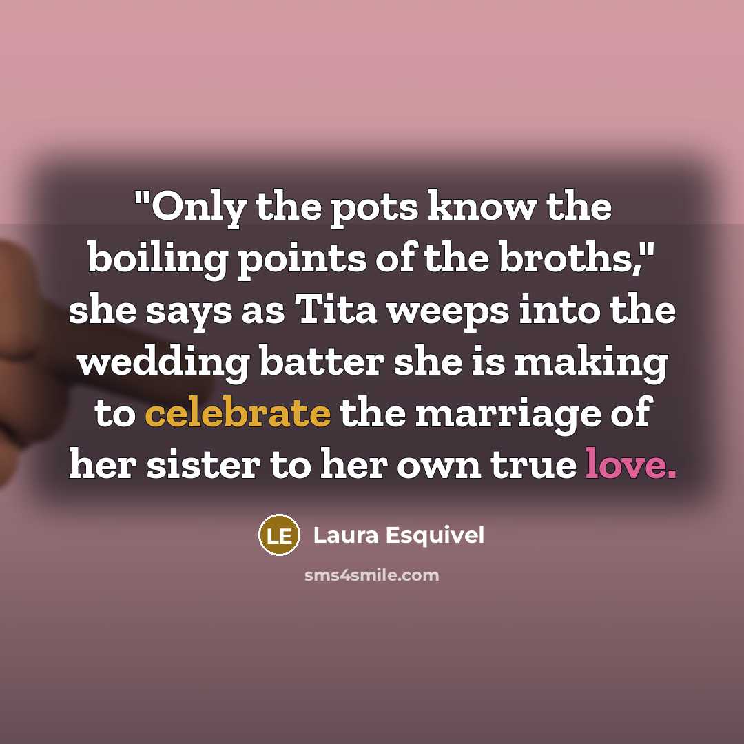“"Only the pots know the boiling points of the broths," she says as Tita weeps into the wedding batter she is making to celebrate the marriage of her sister to her own true love.” quote by Laura Esquivel