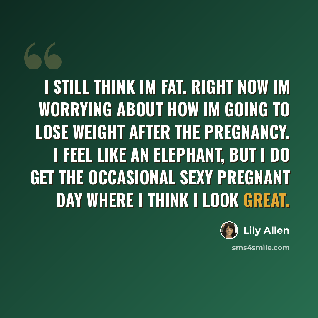 “I still think Im fat. Right now Im worrying about how Im going to lose weight after the pregnancy. I feel like an elephant, but I do get the occasional sexy pregnant day where I think I look great.” quote by Lily Allen