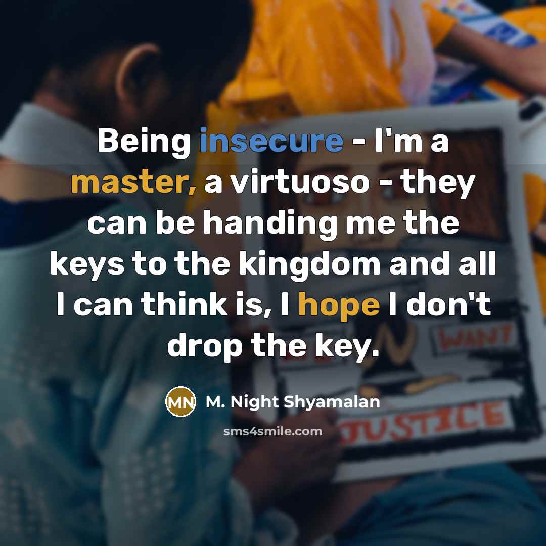 “Being insecure - I'm a master, a virtuoso - they can be handing me the keys to the kingdom and all I can think is, I hope I don't drop the key.” quote by M. Night Shyamalan