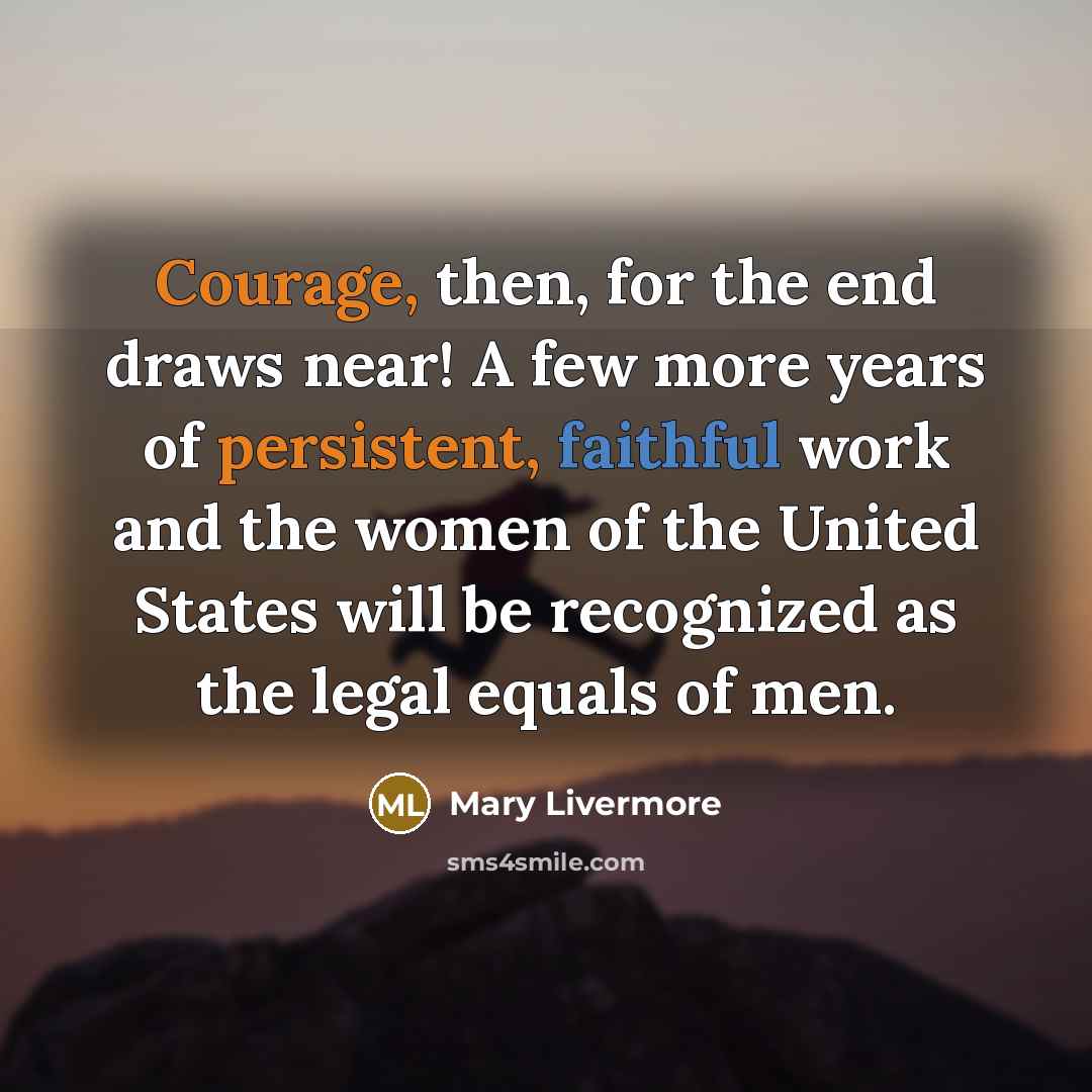 “Courage, then, for the end draws near! A few more years of persistent, faithful work and the women of the United States will be recognized as the legal equals of men.” quote by Mary Livermore