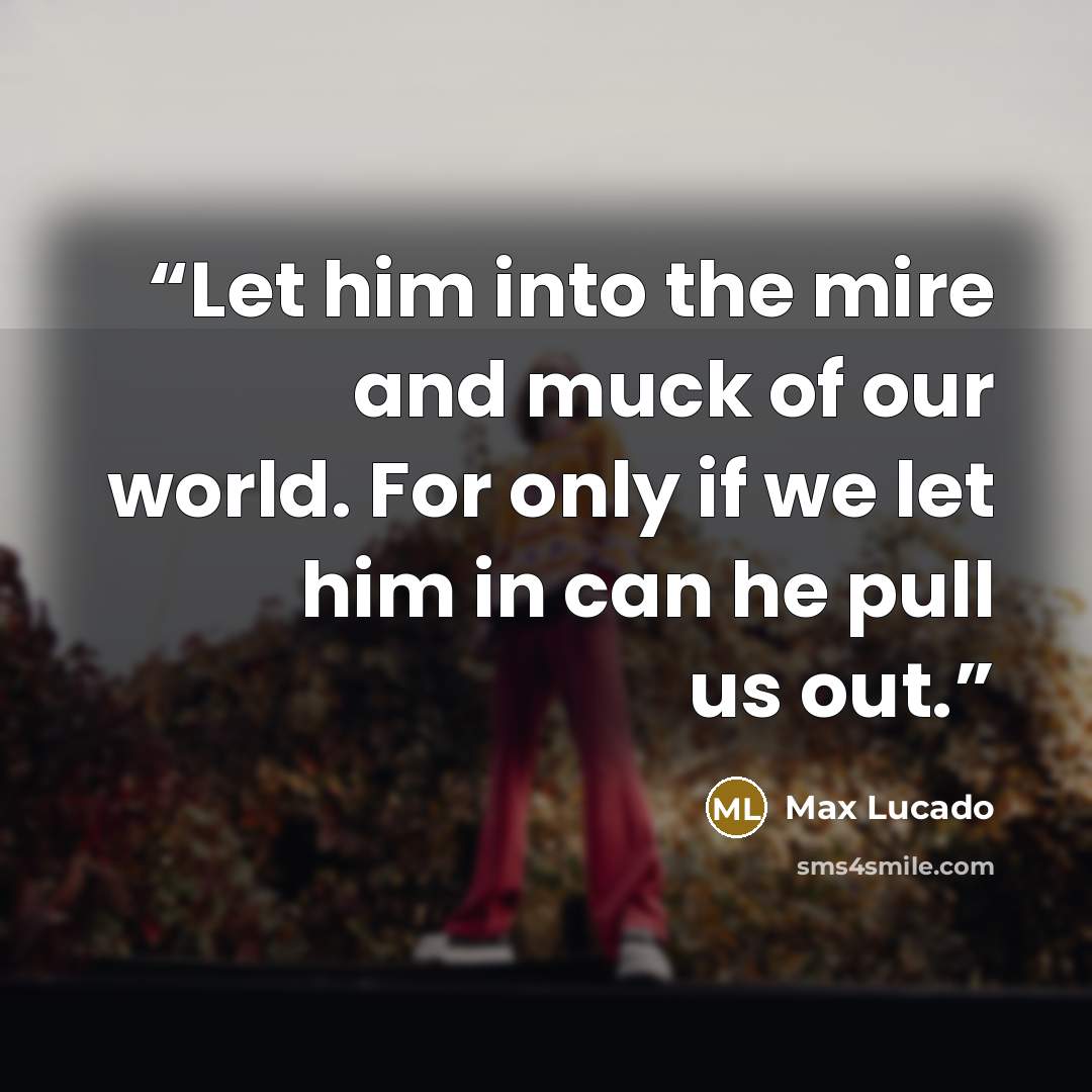 “Let him into the mire and muck of our world. For only if we let him in can he pull us out.” quote by Max Lucado