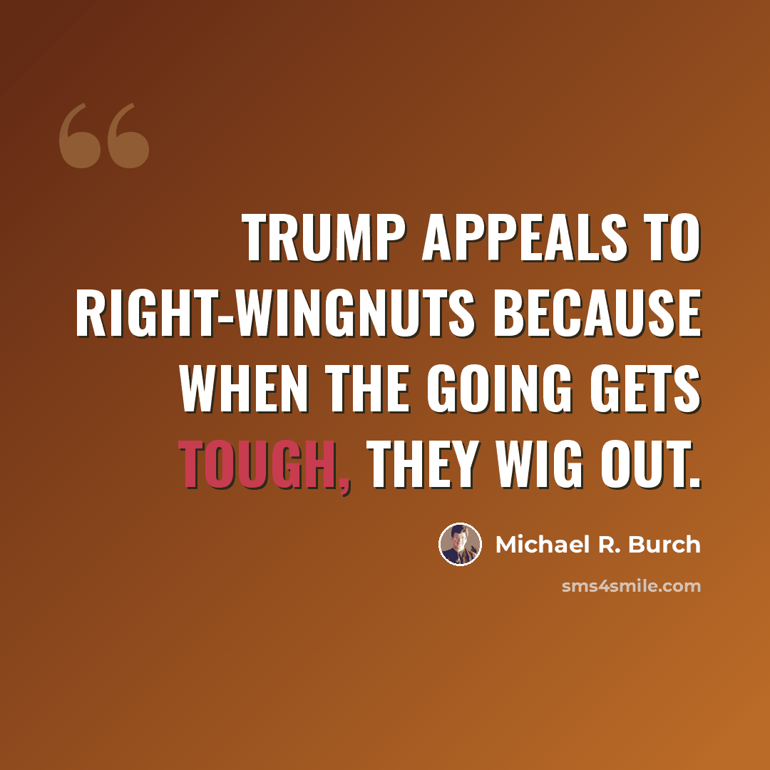 “Trump appeals to right-wingnuts because when the going gets tough, they wig out.” quote by Michael R. Burch