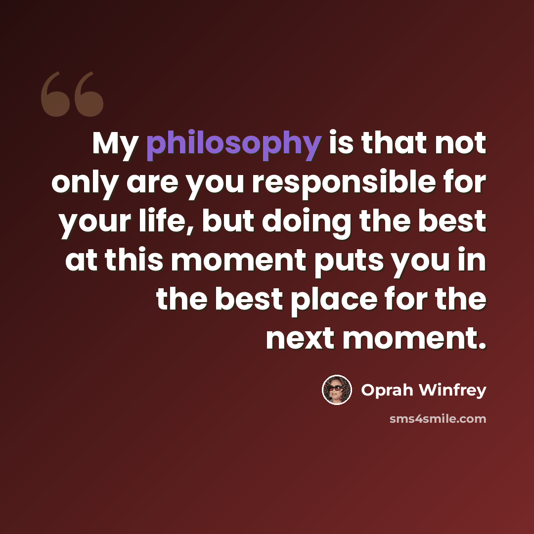 “My philosophy is that not only are you responsible for your life, but doing the best at this moment puts you in the best place for the next moment.” quote by Oprah Winfrey