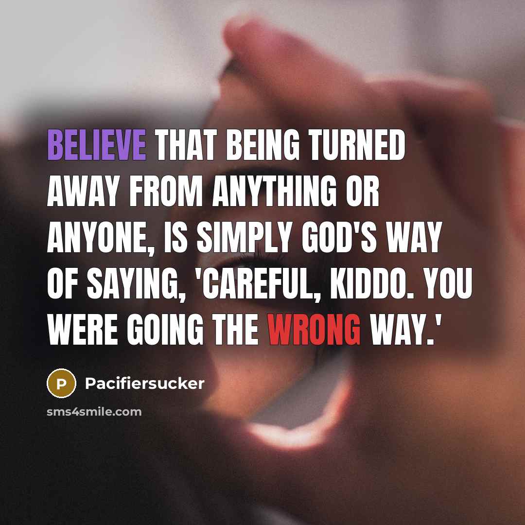 “Believe That Being Turned Away From Anything Or Anyone, Is Simply God's Way Of Saying, 'Careful, Kiddo. You Were Going The Wrong Way.'” quote by Pacifiersucker