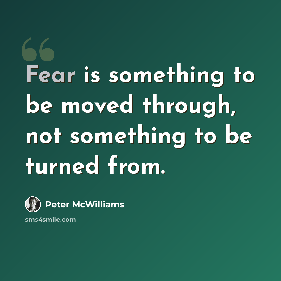 “Fear is something to be moved through, not something to be turned from.” quote by Peter McWilliams