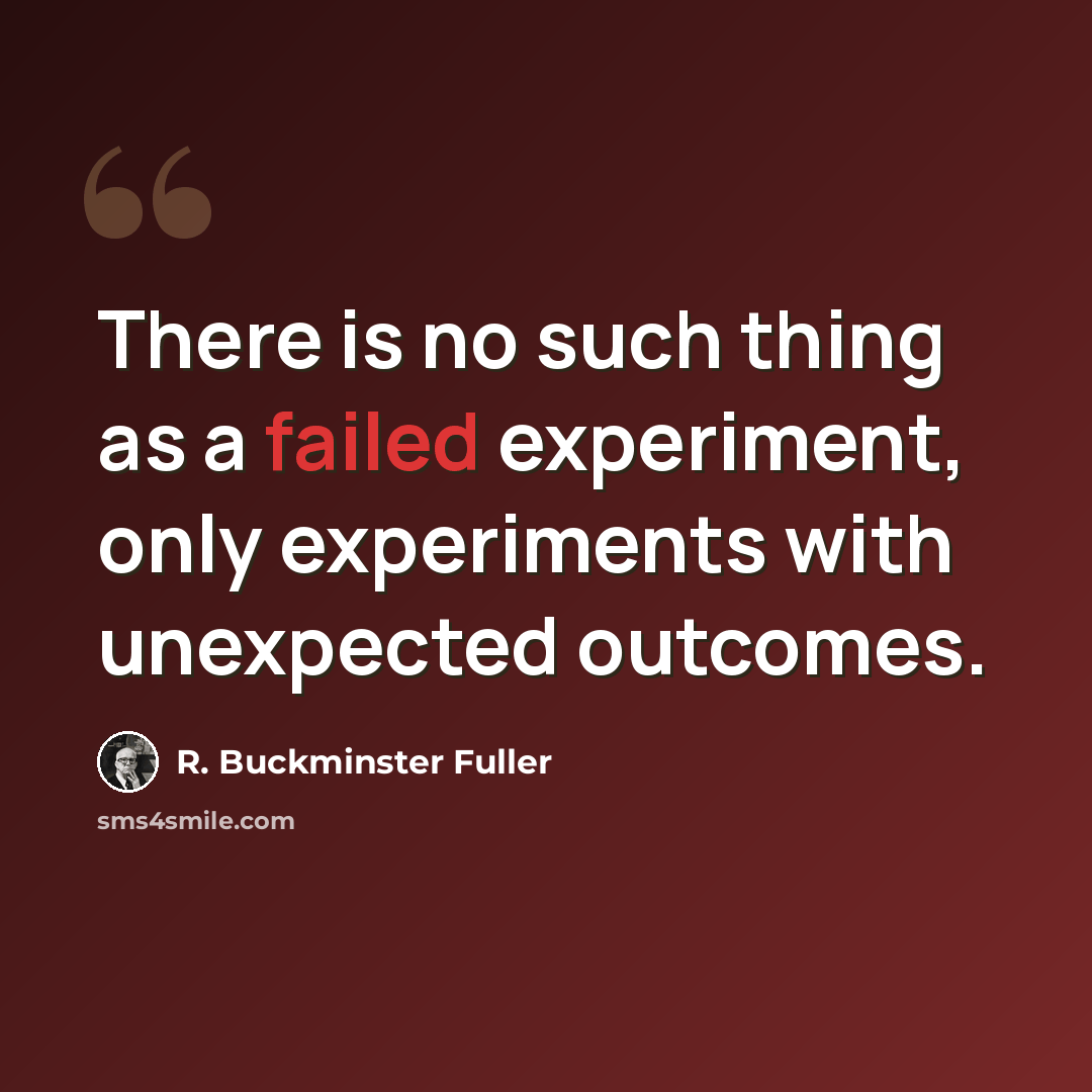 “There is no such thing as a failed experiment, only experiments with unexpected outcomes.” quote by R. Buckminster Fuller