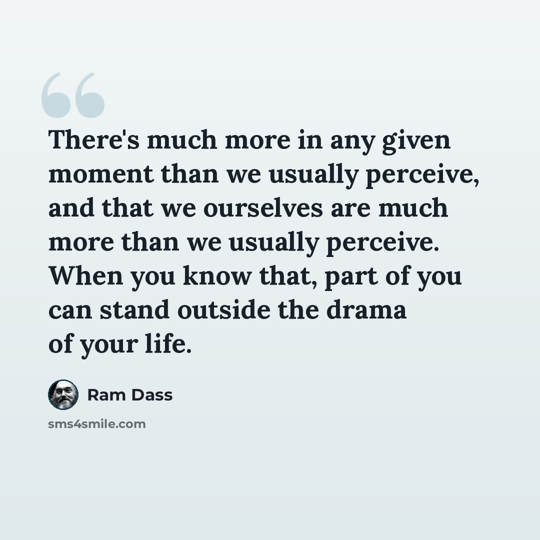 “There's much more in any given moment than we usually perceive, and that we ourselves are much more than we usually perceive. When you know that, part of you can stand outside the drama of your life.” quote by Ram Dass