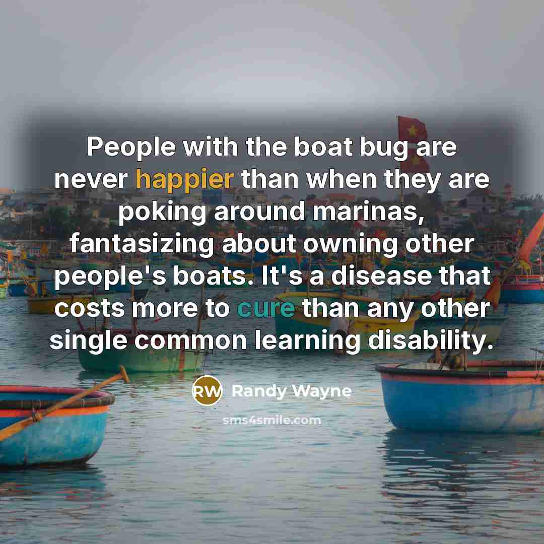 “People with the boat bug are never happier than when they are poking around marinas, fantasizing about owning other people's boats. It's a disease that costs more to cure than any other single common learning disability.” quote by Randy Wayne