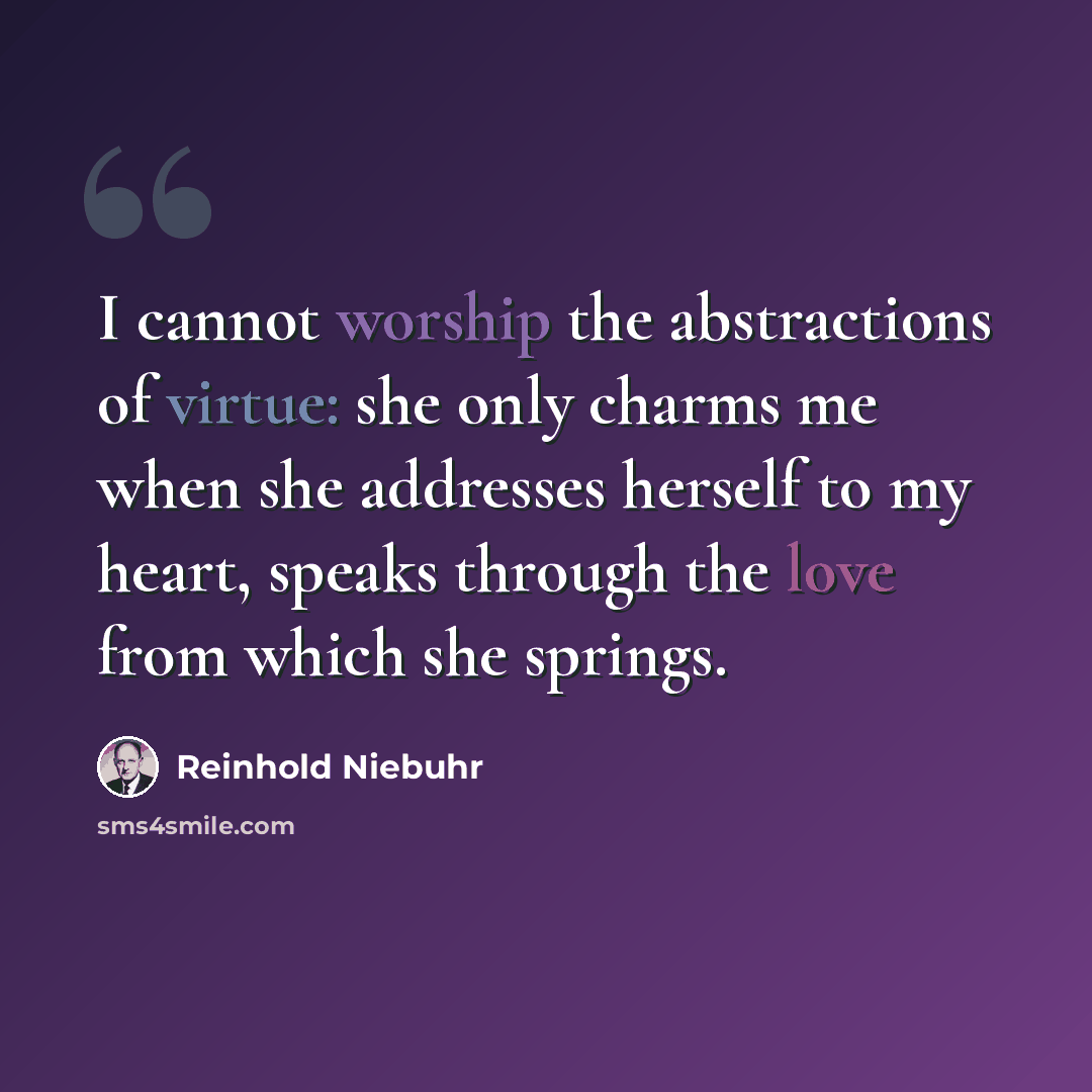“I cannot worship the abstractions of virtue: she only charms me when she addresses herself to my heart, speaks through the love from which she springs.” quote by Reinhold Niebuhr