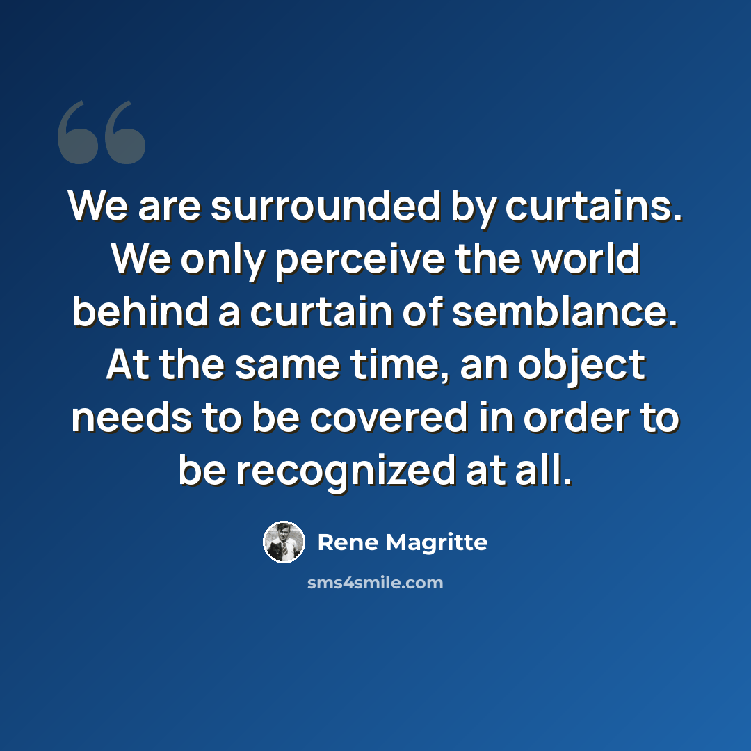 “We are surrounded by curtains. We only perceive the world behind a curtain of semblance. At the same time, an object needs to be covered in order to be recognized at all.” quote by Rene Magritte