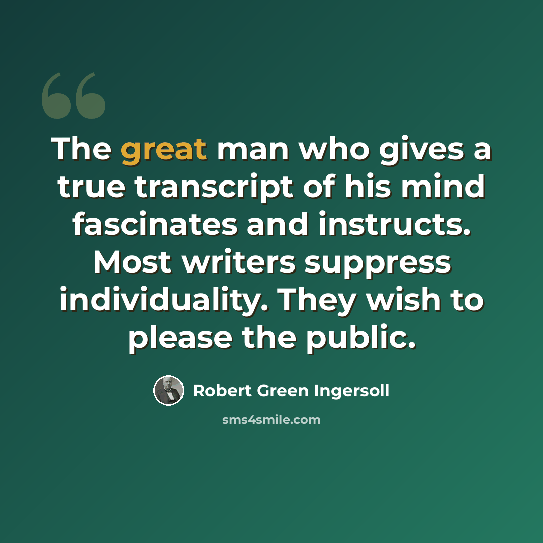 “The great man who gives a true transcript of his mind fascinates and instructs. Most writers suppress individuality. They wish to please the public.” quote by Robert Green Ingersoll