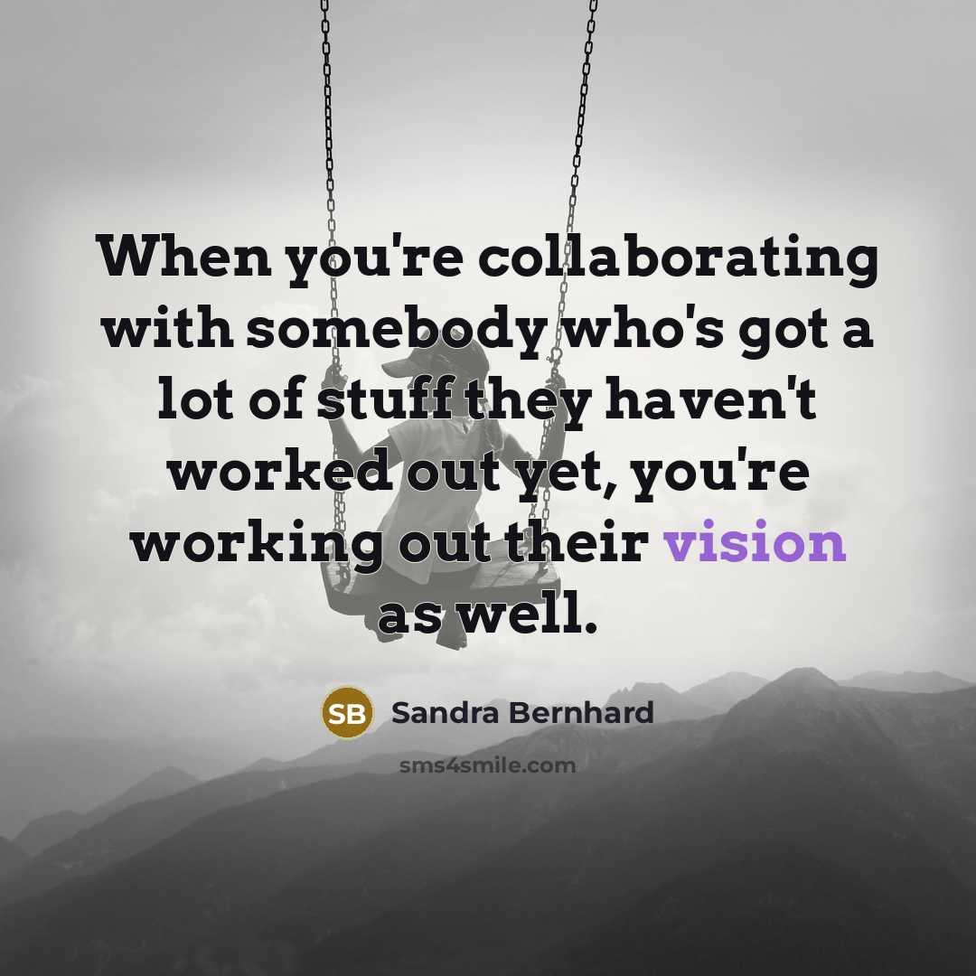 “When you're collaborating with somebody who's got a lot of stuff they haven't worked out yet, you're working out their vision as well.” quote by Sandra Bernhard