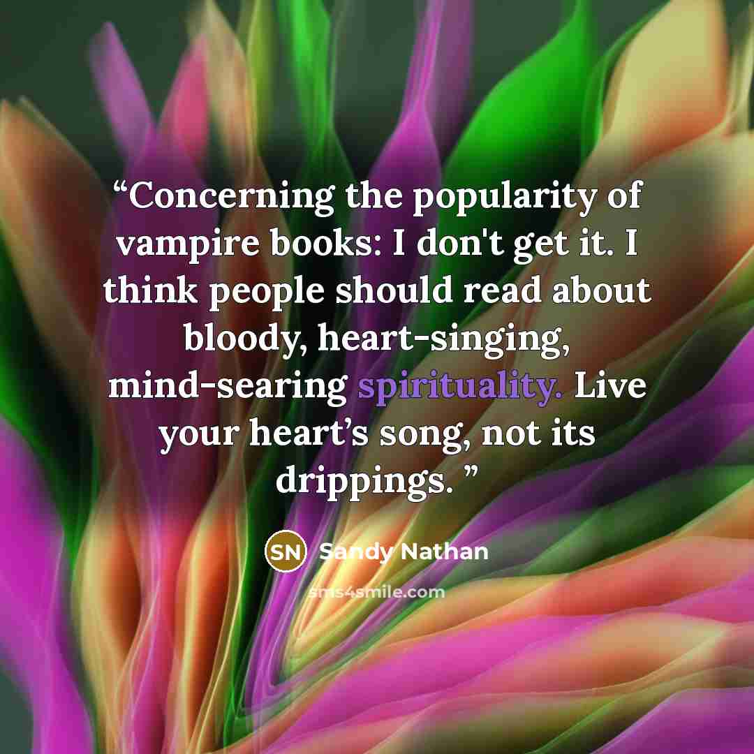 “Concerning the popularity of vampire books: I don't get it. I think people should read about bloody, heart-singing, mind-searing spirituality. Live your heart’s song, not its drippings.” quote by Sandy Nathan