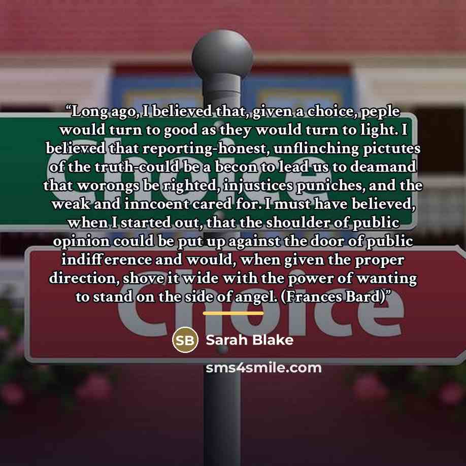 “Long ago, I believed that, given a choice, peple would turn to good as they would turn to light. I believed that reporting-honest, unflinching pictutes of the truth-could be a becon to lead us to deamand that worongs be righted, injustices puniches, and the weak and inncoent cared for. I must have…” quote by Sarah Blake