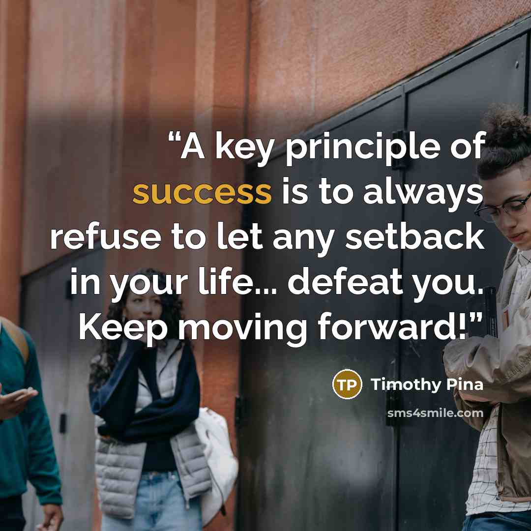 “A key principle of success is to always refuse to let any setback in your life... defeat you. Keep moving forward!” quote by Timothy Pina