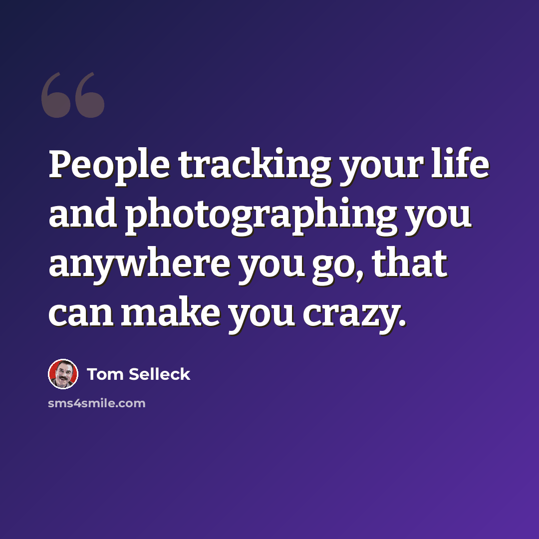 “People tracking your life and photographing you anywhere you go, that can make you crazy.” quote by Tom Selleck