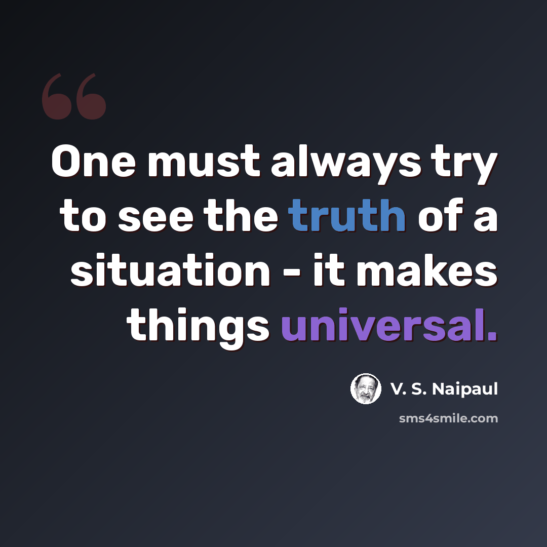 “One must always try to see the truth of a situation - it makes things universal.” quote by V. S. Naipaul