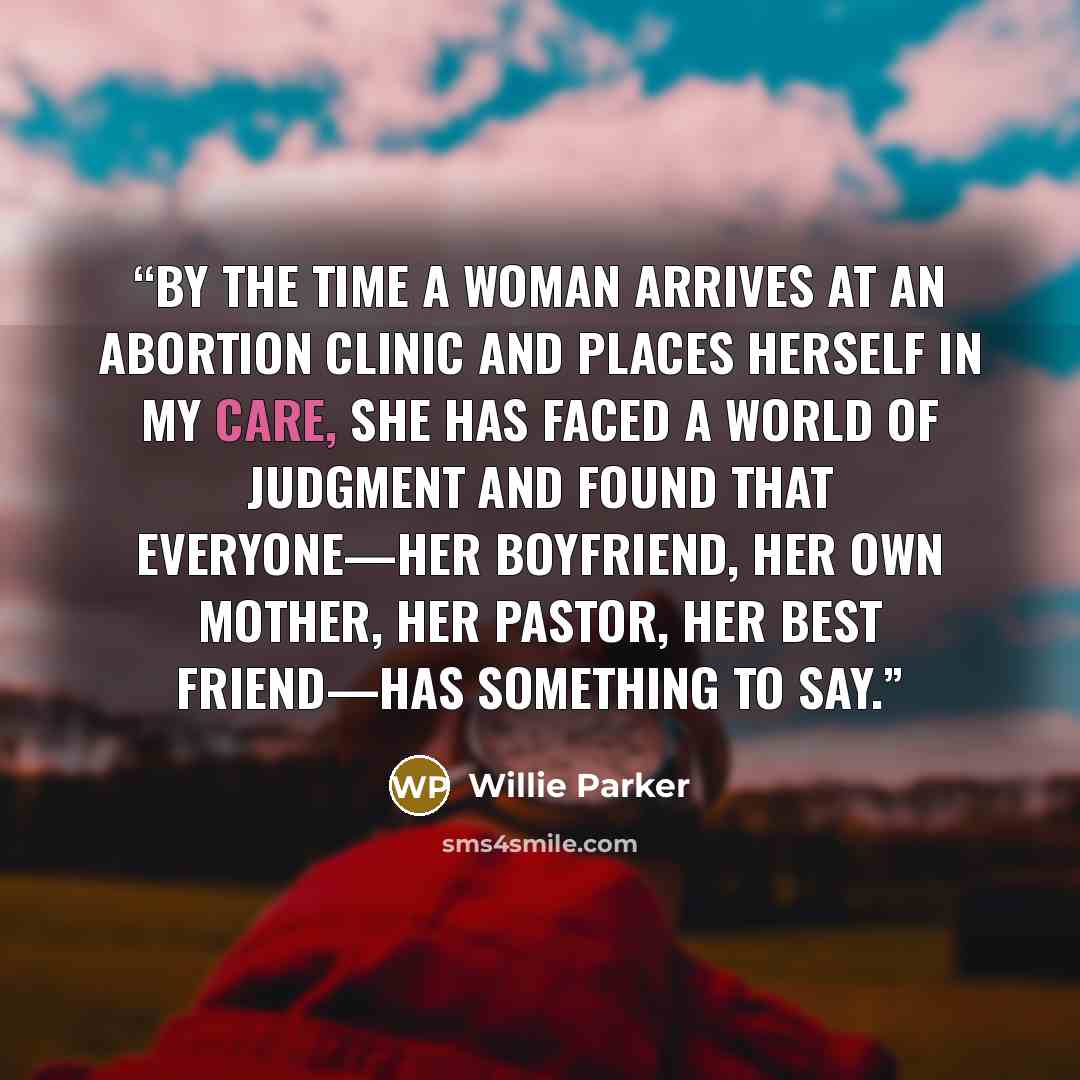 “By the time a woman arrives at an abortion clinic and places herself in my care, she has faced a world of judgment and found that everyone—her boyfriend, her own mother, her pastor, her best friend—has something to say.” quote by Willie Parker