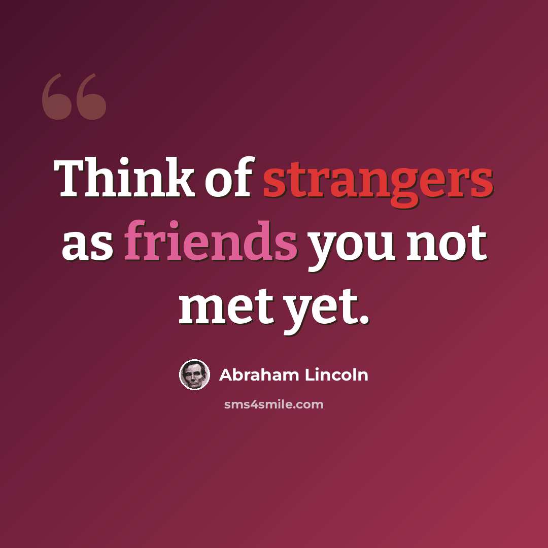 “Think of strangers as friends you not met yet.” quote by Abraham Lincoln
